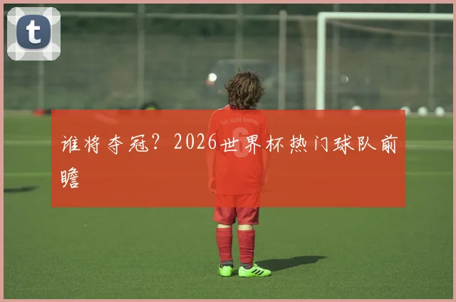 谁将夺冠?2026世界杯热门球队前瞻