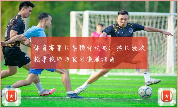 体育赛事门票预订攻略:热门场次抢票技巧与官方渠道指南