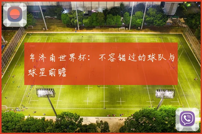 年济南世界杯:不容错过的球队与球星前瞻