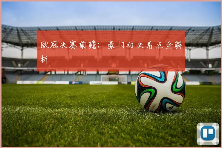 欧冠决赛前瞻:豪门对决看点全解析