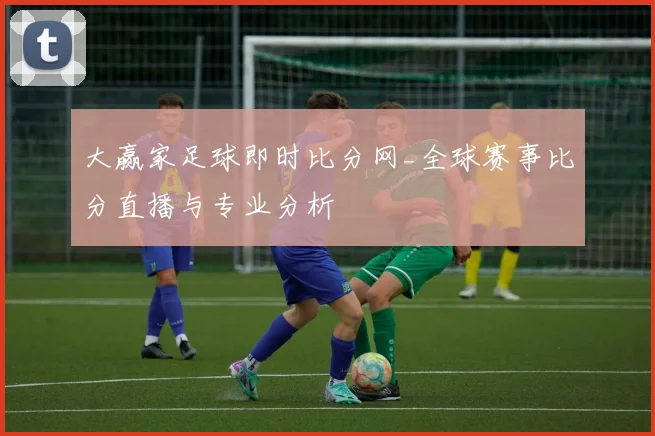 大赢家足球即时比分网_全球赛事比分直播与专业分析