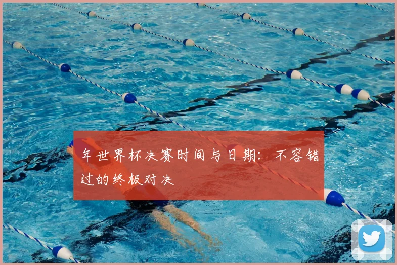 年世界杯决赛时间与日期：不容错过的终极对决