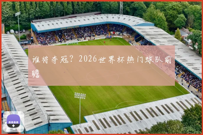 谁将夺冠？2026世界杯热门球队前瞻