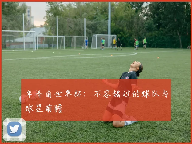 年济南世界杯:不容错过的球队与球星前瞻